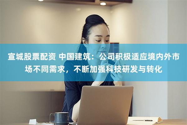 宣城股票配资 中国建筑：公司积极适应境内外市场不同需求，不断加强科技研发与转化