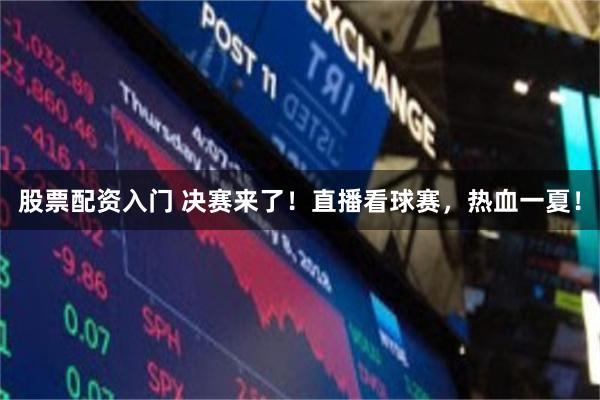 股票配资入门 决赛来了！直播看球赛，热血一夏！