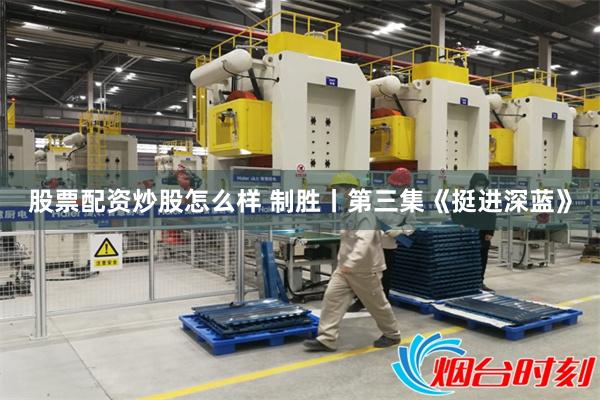 股票配资炒股怎么样 制胜丨第三集《挺进深蓝》