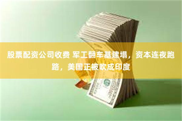 股票配资公司收费 军工翻车基建塌，资本连夜跑路，美国正被吹成印度