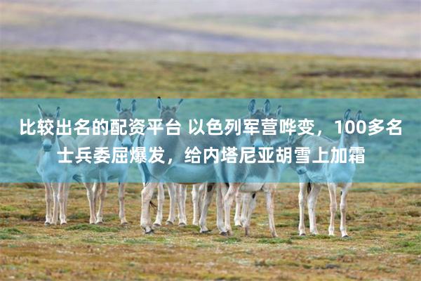 比较出名的配资平台 以色列军营哗变，100多名士兵委屈爆发，给内塔尼亚胡雪上加霜