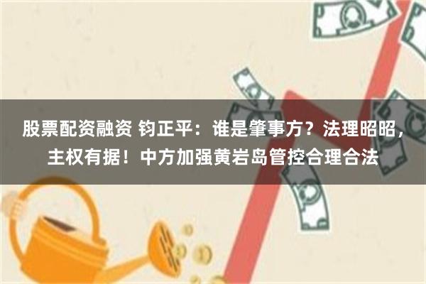 股票配资融资 钧正平：谁是肇事方？法理昭昭，主权有据！中方加强黄岩岛管控合理合法