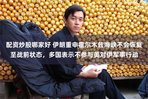 配资炒股哪家好 伊朗重申霍尔木兹海峡不会恢复至战前状态，多国表示不参与美对伊军事行动