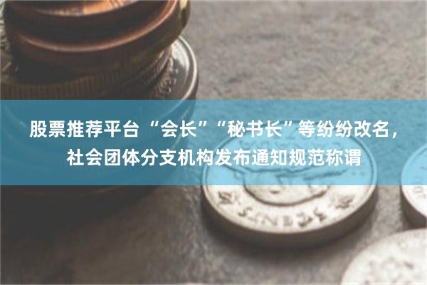 股票推荐平台 “会长”“秘书长”等纷纷改名，社会团体分支机构发布通知规范称谓