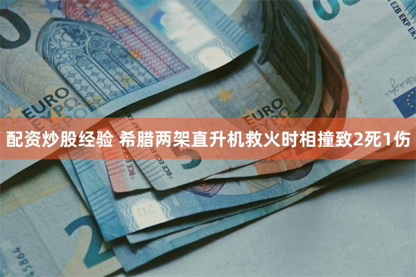 配资炒股经验 希腊两架直升机救火时相撞致2死1伤