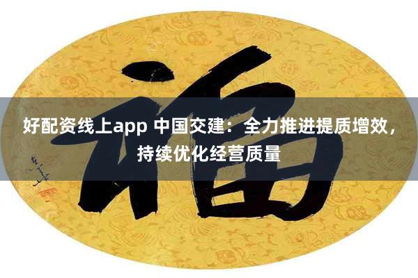 好配资线上app 中国交建：全力推进提质增效，持续优化经营质量