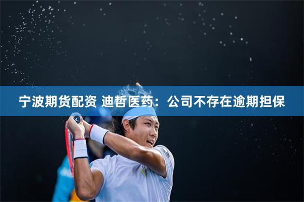 宁波期货配资 迪哲医药：公司不存在逾期担保