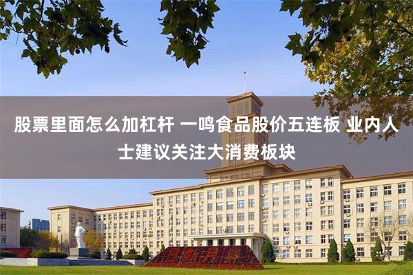 股票里面怎么加杠杆 一鸣食品股价五连板 业内人士建议关注大消费板块