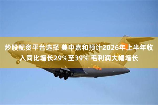 炒股配资平台选择 美中嘉和预计2026年上半年收入同比增长29%至39% 毛利润大幅增长