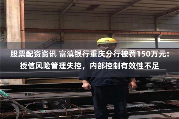 股票配资资讯 富滇银行重庆分行被罚150万元：授信风险管理失控，内部控制有效性不足
