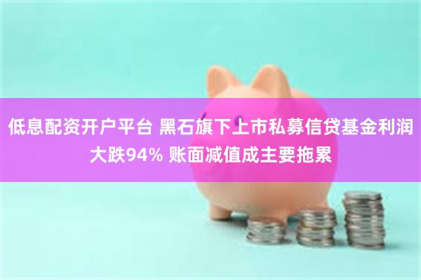 低息配资开户平台 黑石旗下上市私募信贷基金利润大跌94% 账面减值成主要拖累