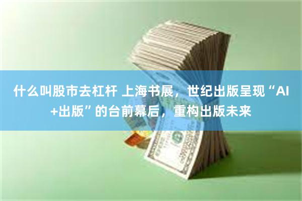 什么叫股市去杠杆 上海书展，世纪出版呈现“AI+出版”的台前幕后，重构出版未来