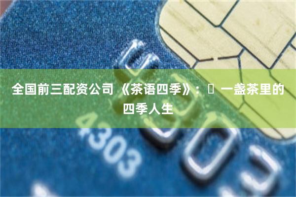 全国前三配资公司 《茶语四季》：​一盏茶里的四季人生