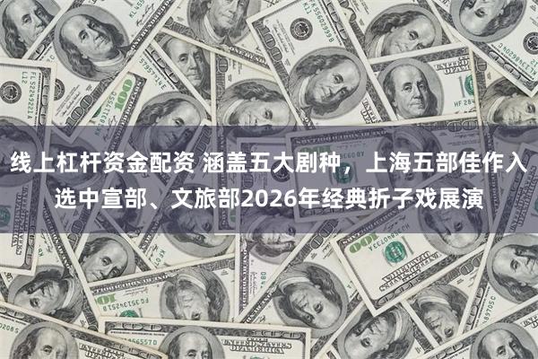 线上杠杆资金配资 涵盖五大剧种，上海五部佳作入选中宣部、文旅部2026年经典折子戏展演