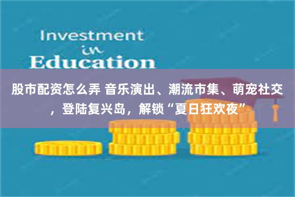 股市配资怎么弄 音乐演出、潮流市集、萌宠社交,登陆复兴岛,解锁“夏日狂欢夜”