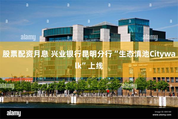 股票配资月息 兴业银行昆明分行“生态滇池Citywalk”上线