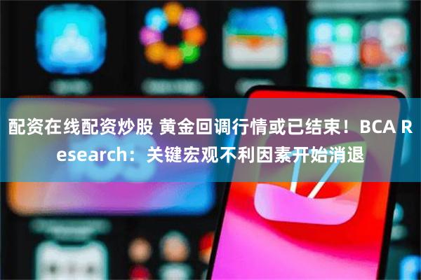 配资在线配资炒股 黄金回调行情或已结束！BCA Research：关键宏观不利因素开始消退