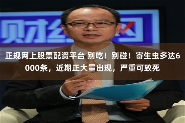 正规网上股票配资平台 别吃！别碰！寄生虫多达6000条，近期正大量出现，严重可致死
