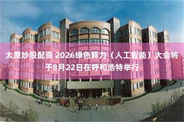 太原炒股配资 2026绿色算力（人工智能）大会将于8月22日在呼和浩特举行