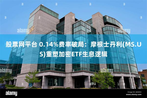 股票网平台 0.14%费率破局:摩根士丹利(MS.US)重塑加密ETF生息逻辑