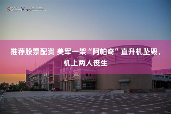 推荐股票配资 美军一架“阿帕奇”直升机坠毁，机上两人丧生