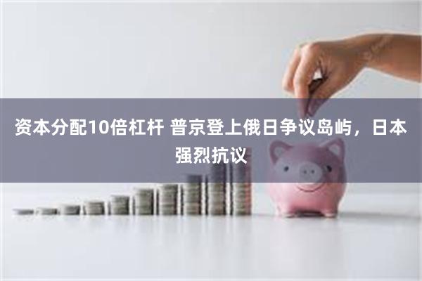资本分配10倍杠杆 普京登上俄日争议岛屿，日本强烈抗议