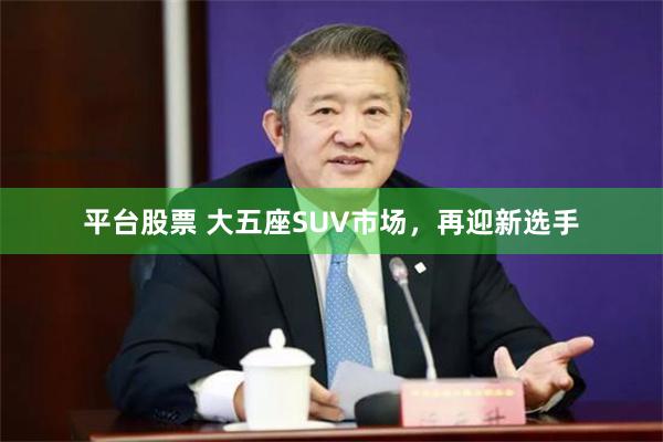 平台股票 大五座SUV市场，再迎新选手