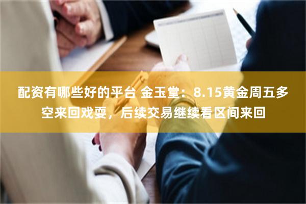 配资有哪些好的平台 金玉堂:8.15黄金周五多空来回戏耍,后续交易继续看区间来回