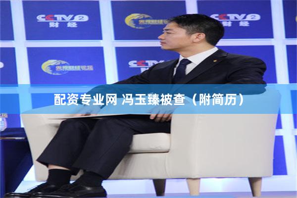 配资专业网 冯玉臻被查（附简历）