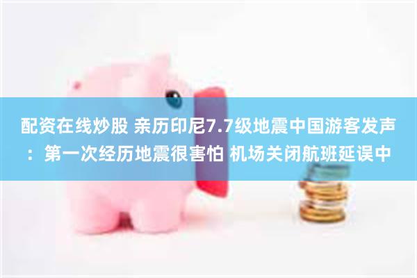 配资在线炒股 亲历印尼7.7级地震中国游客发声：第一次经历地震很害怕 机场关闭航班延误中