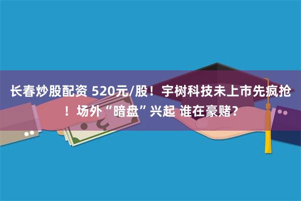长春炒股配资 520元/股！宇树科技未上市先疯抢！场外“暗盘”兴起 谁在豪赌？