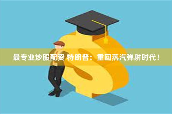 最专业炒股配资 特朗普：重回蒸汽弹射时代！