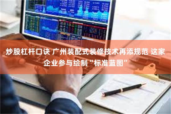 炒股杠杆口诀 广州装配式装修技术再添规范 这家企业参与绘制“标准蓝图”
