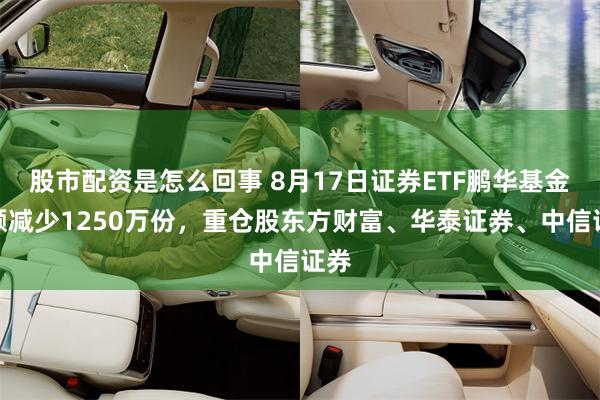股市配资是怎么回事 8月17日证券ETF鹏华基金份额减少1250万份，重仓股东方财富、华泰证券、中信证券