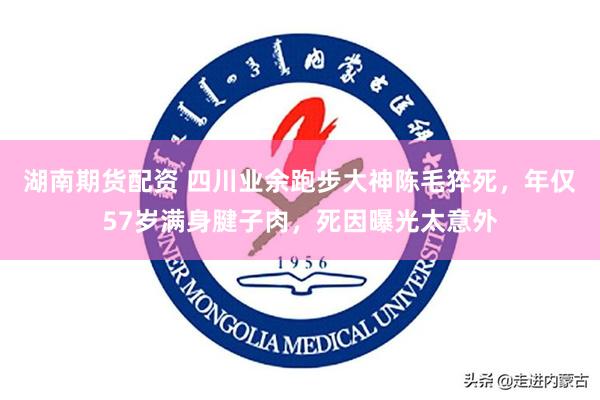 湖南期货配资 四川业余跑步大神陈毛猝死,年仅57岁满身腱子肉,死因曝光太意外