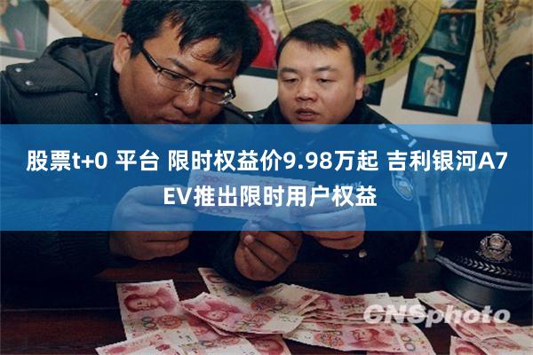 股票t+0 平台 限时权益价9.98万起 吉利银河A7 EV推出限时用户权益