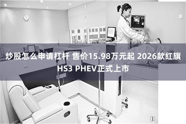 炒股怎么申请杠杆 售价15.98万元起 2026款红旗HS3 PHEV正式上市