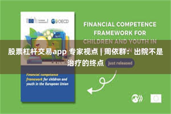 股票杠杆交易app 专家视点 | 周依群：出院不是治疗的终点
