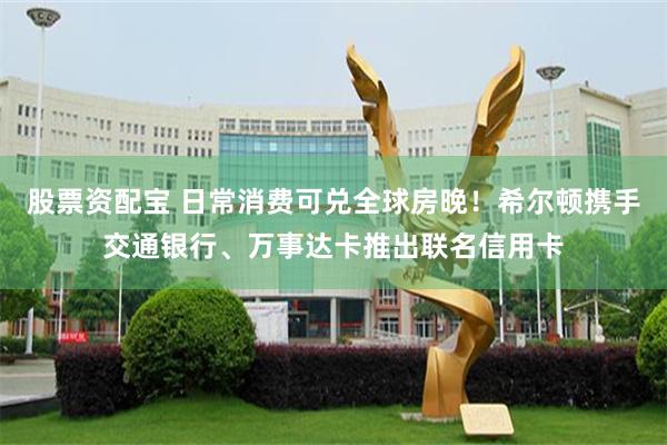 股票资配宝 日常消费可兑全球房晚！希尔顿携手交通银行、万事达卡推出联名信用卡