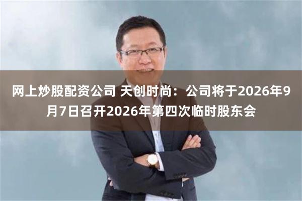 网上炒股配资公司 天创时尚：公司将于2026年9月7日召开2026年第四次临时股东会