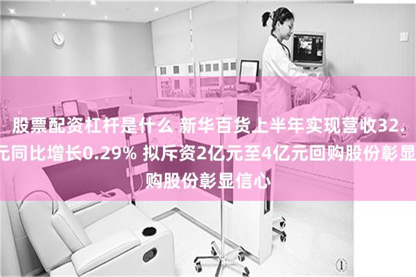 股票配资杠杆是什么 新华百货上半年实现营收32.6亿元同比增长0.29% 拟斥资2亿元至4亿元回购股份彰显信心