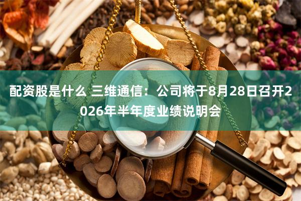 配资股是什么 三维通信：公司将于8月28日召开2026年半年度业绩说明会