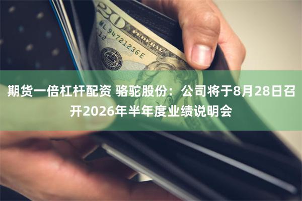 期货一倍杠杆配资 骆驼股份：公司将于8月28日召开2026年半年度业绩说明会