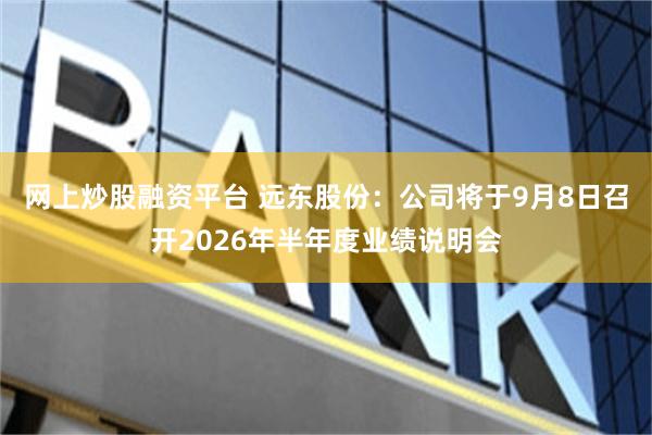 网上炒股融资平台 远东股份：公司将于9月8日召开2026年半年度业绩说明会