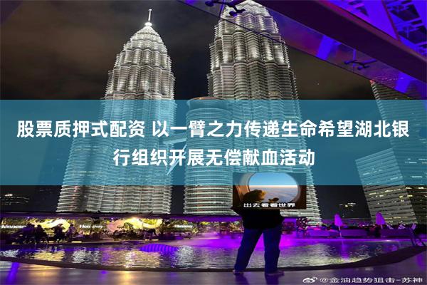股票质押式配资 以一臂之力传递生命希望湖北银行组织开展无偿献血活动