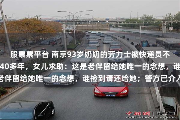 股票票平台 南京93岁奶奶的劳力士被快递员不慎弄丢，手表已陪伴她40多年，女儿求助：这是老伴留给她唯一的念想，谁捡到请还给她；警方已介入