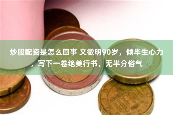 炒股配资是怎么回事 文徵明90岁,倾毕生心力,写下一卷绝美行书,无半分俗气