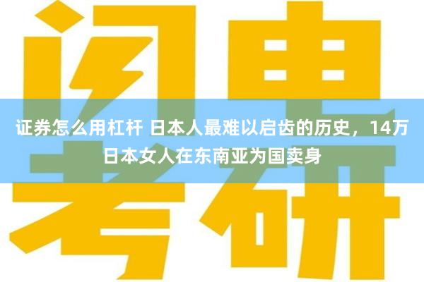 证券怎么用杠杆 日本人最难以启齿的历史，14万日本女人在东南亚为国卖身
