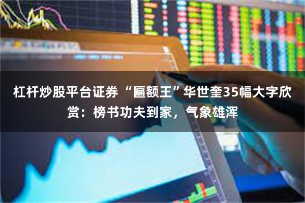 杠杆炒股平台证券 “匾额王”华世奎35幅大字欣赏：榜书功夫到家，气象雄浑