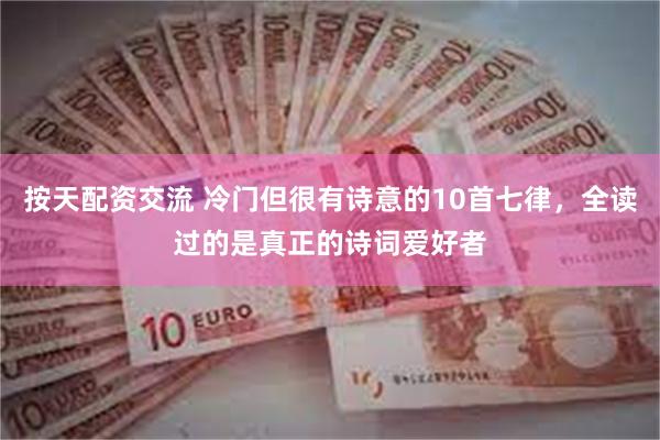 按天配资交流 冷门但很有诗意的10首七律，全读过的是真正的诗词爱好者